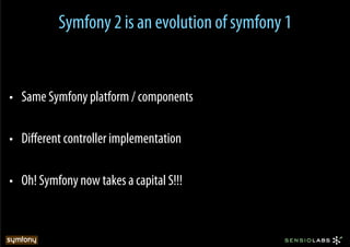 Symfony 2 is an evolution of symfony 1


•  Same Symfony platform / components

•  Diﬀerent controller implementation

•  Oh! Symfony now takes a capital S!!!
 