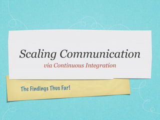 Scaling Communication
             via Continuous Integration



Th e Fi n di ngs Th us Fa r!
 