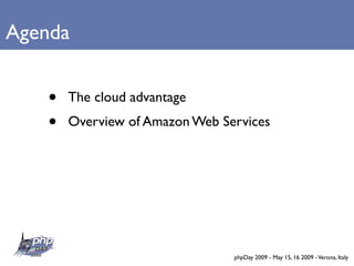 Agenda


   •   The cloud advantage
   •   Overview of Amazon Web Services




                                phpDay 2009 - May 15, 16 2009 - Verona, Italy
 