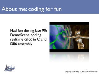 About me: coding for fun


   Had fun during late 90s
   DemoScene coding
   realtime GFX in C and
   i386 assembly




                             phpDay 2009 - May 15, 16 2009 - Verona, Italy
 