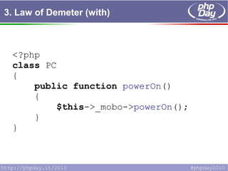 3. Law of Demeter (with)
<?php
class PC
{
public function powerOn()
{
$this->_mobo->powerOn();
}
}
 