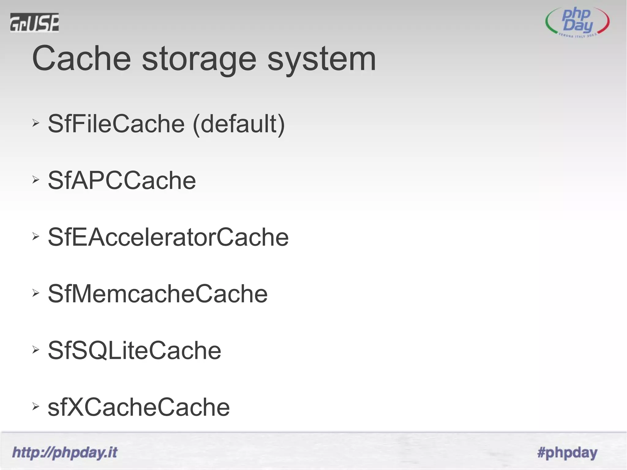 Cache storage system
➢   SfFileCache (default)

➢   SfAPCCache

➢   SfEAcceleratorCache

➢   SfMemcacheCache

➢   SfSQLiteCache

➢   sfXCacheCache
 