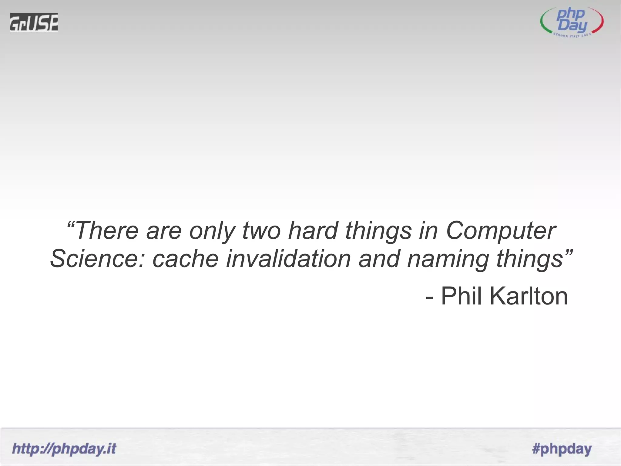 “There are only two hard things in Computer
Science: cache invalidation and naming things”
                                  - Phil Karlton
 
