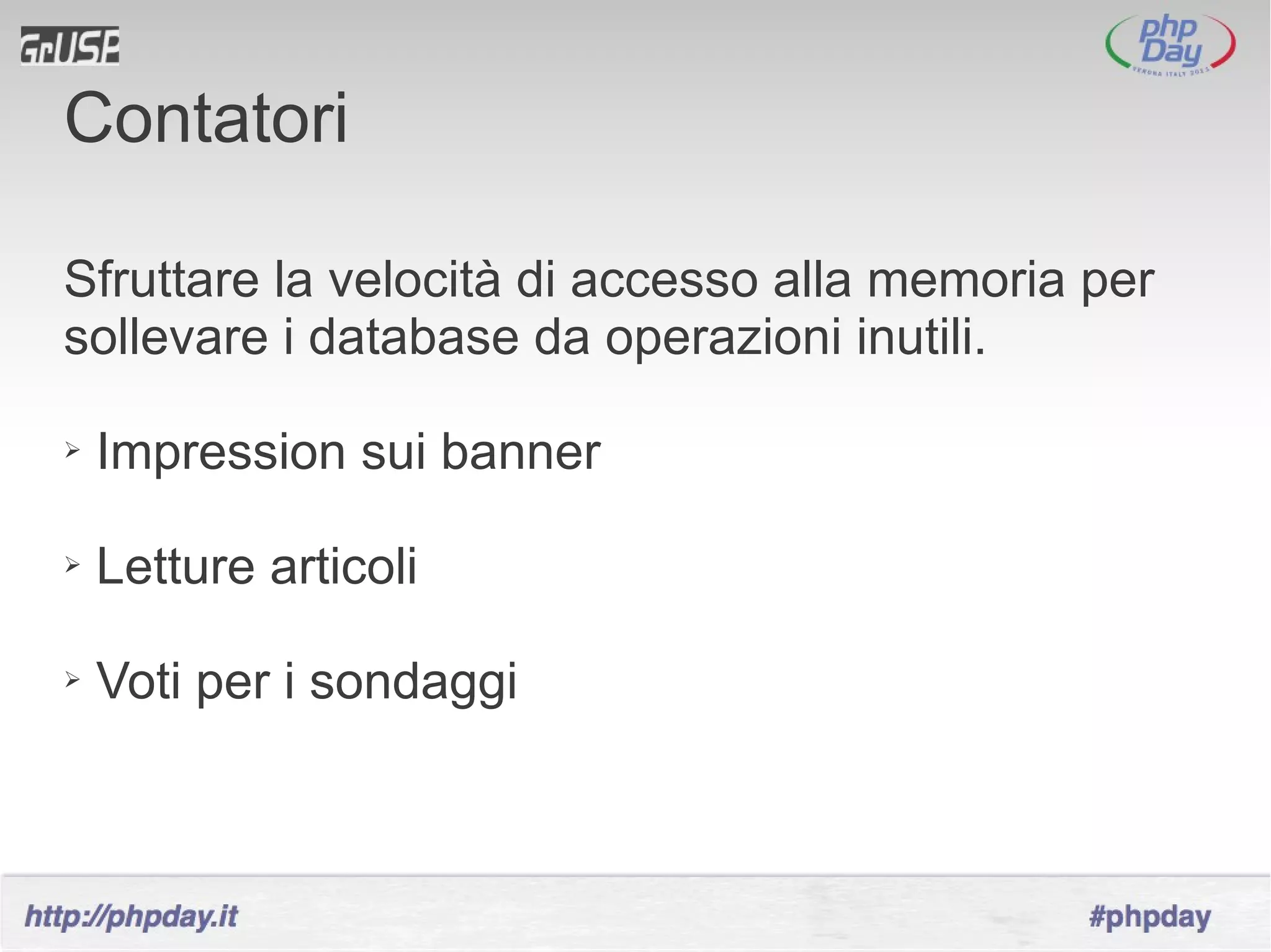 Contatori

Sfruttare la velocità di accesso alla memoria per
sollevare i database da operazioni inutili.

➢   Impression sui banner

➢   Letture articoli

➢   Voti per i sondaggi
 