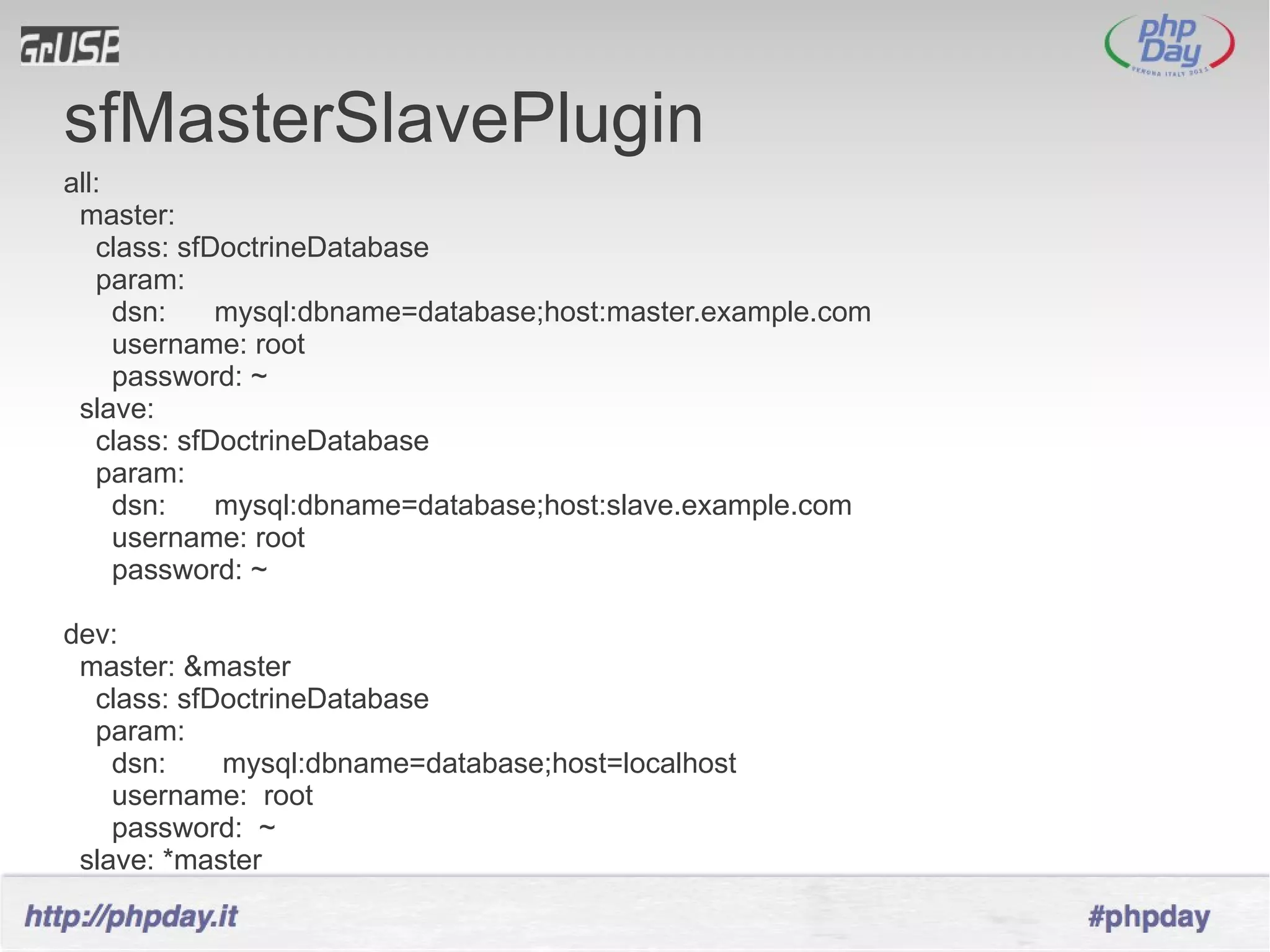 sfMasterSlavePlugin
all:
 master:
   class: sfDoctrineDatabase
   param:
     dsn:    mysql:dbname=database;host:master.example.com
     username: root
     password: ~
 slave:
   class: sfDoctrineDatabase
   param:
     dsn:    mysql:dbname=database;host:slave.example.com
     username: root
     password: ~

dev:
 master: &master
  class: sfDoctrineDatabase
  param:
    dsn:    mysql:dbname=database;host=localhost
    username: root
    password: ~
 slave: *master
 