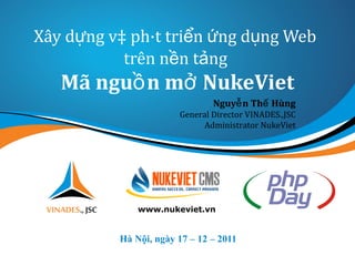 Xây dựng và phát triển ứng dụng Web   trên nền tảng  Mã nguồn mở NukeViet Hà Nội, ngày 17 – 12 – 2011 www.nukeviet.vn Nguyễn Thế Hùng General Director VINADES.,JSC Administrator NukeViet 