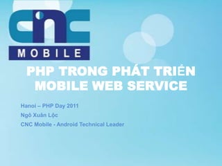 PHP TRONG PHÁT TRIỂN
   MOBILE WEB SERVICE
Hanoi – PHP Day 2011
Ngô Xuân Lộc
CNC Mobile - Android Technical Leader
 