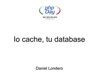 Io cache, tu database


      Daniel Londero
 