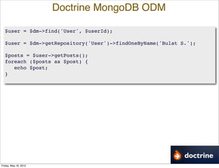 Doctrine MongoDB ODM

  $user = $dm->find('User', $userId);

  $user = $dm->getRepository('User')->findOneByName('Bulat S....