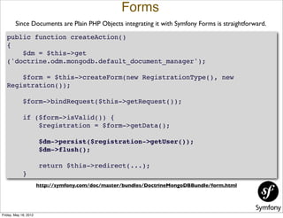 Forms
        Since Documents are Plain PHP Objects integrating it with Symfony Forms is straightforward.

   public funct...