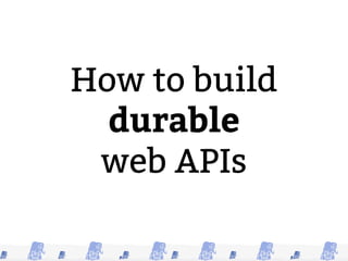 How to build
durable
web APIs
 