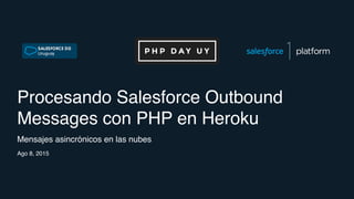 Procesando Salesforce Outbound
Messages con PHP en Heroku
Mensajes asincrónicos en las nubes
Ago 8, 2015
 