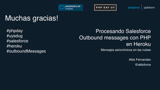 Muchas gracias!
Procesando Salesforce
Outbound messages con PHP
en Heroku
Mensajes asincrónicos en las nubes
Aldo Fernandez
@aldoforce
#phpday
#uysdug
#salesforce
#heroku
#outboundMessages
 