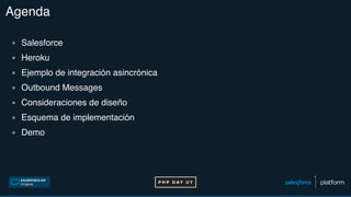 Agenda
▪ Salesforce
▪ Heroku
▪ Ejemplo de integración asincrónica
▪ Outbound Messages
▪ Consideraciones de diseño
▪ Esquema de implementación
▪ Demo
 