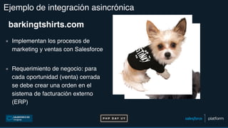Ejemplo de integración asincrónica
barkingtshirts.com
▪ Implementan los procesos de
marketing y ventas con Salesforce
▪ Requerimiento de negocio: para
cada oportunidad (venta) cerrada
se debe crear una orden en el
sistema de facturación externo
(ERP)
 