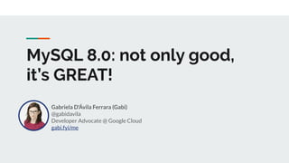 MySQL 8.0: not only good,
it’s GREAT!
Gabriela D'Ávila Ferrara (Gabi)
@gabidavila
Developer Advocate @ Google Cloud
gabi.fyi/me
 