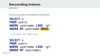 @gabidavila
Descending Indexes
Can be scanned as intended or backwards
SELECT *
FROM users
WHERE username LIKE 'g%'
ORDER ...