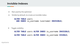 @gabidavila
Invisible Indexes
● Not used by the optimizer
● Visible by default, to create an invisible index:
ALTER TABLE ...