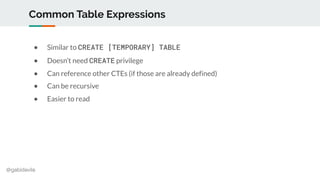 @gabidavila
Common Table Expressions
● Similar to CREATE [TEMPORARY] TABLE
● Doesn’t need CREATE privilege
● Can reference...