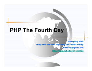 PHP The Fourth Day
                                       ðào Quang Minh
        Trung tâm Tính toán Hi u năng cao – ðHBK Hà N i
                                  minh0302@gmail.com
                       http://hpcc.hut.edu.vn/~minhdq
 