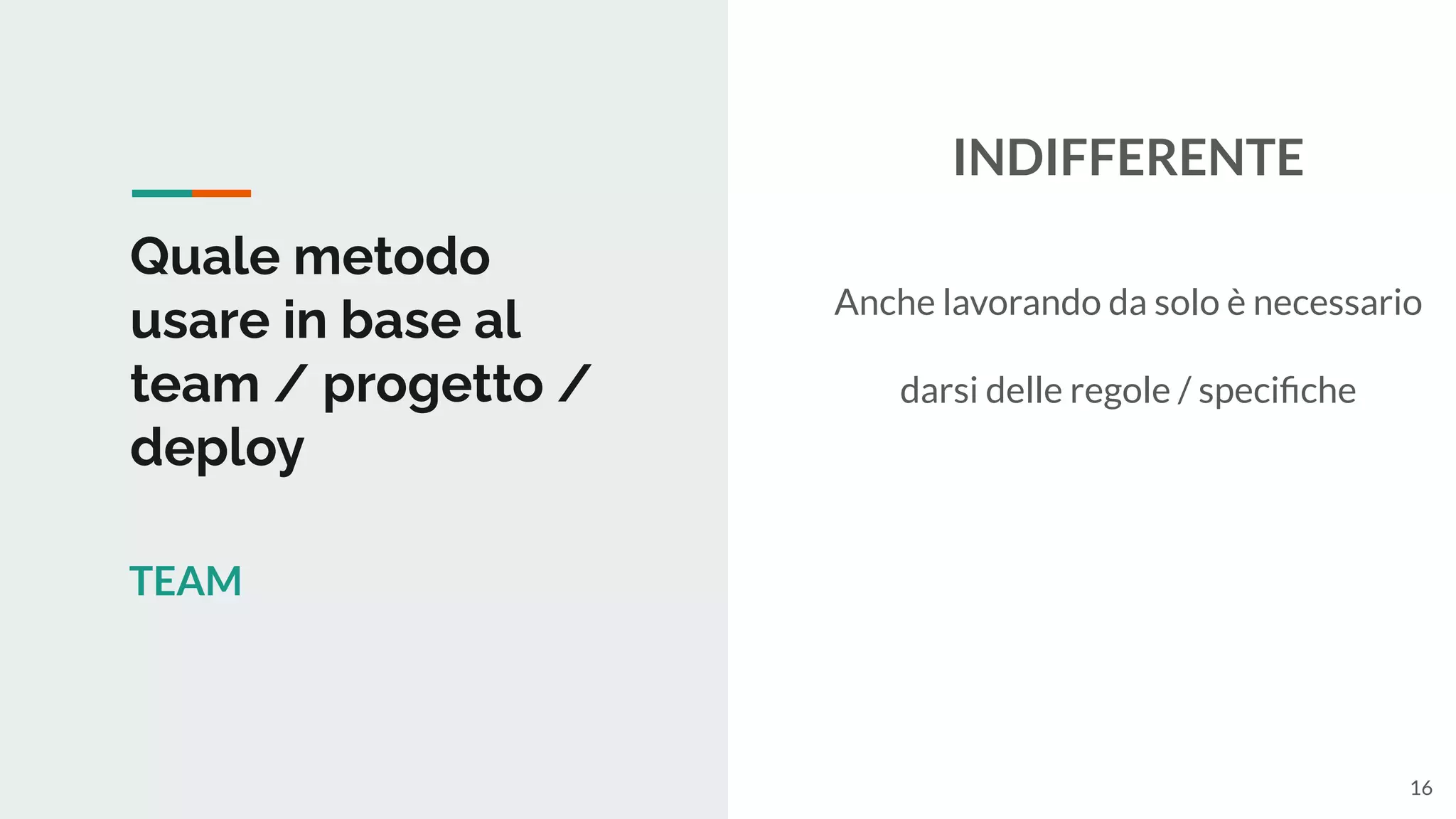 Quale metodo
usare in base al
team / progetto /
deploy
TEAM
INDIFFERENTE
Anche lavorando da solo è necessario
darsi delle regole / speciﬁche
16
 