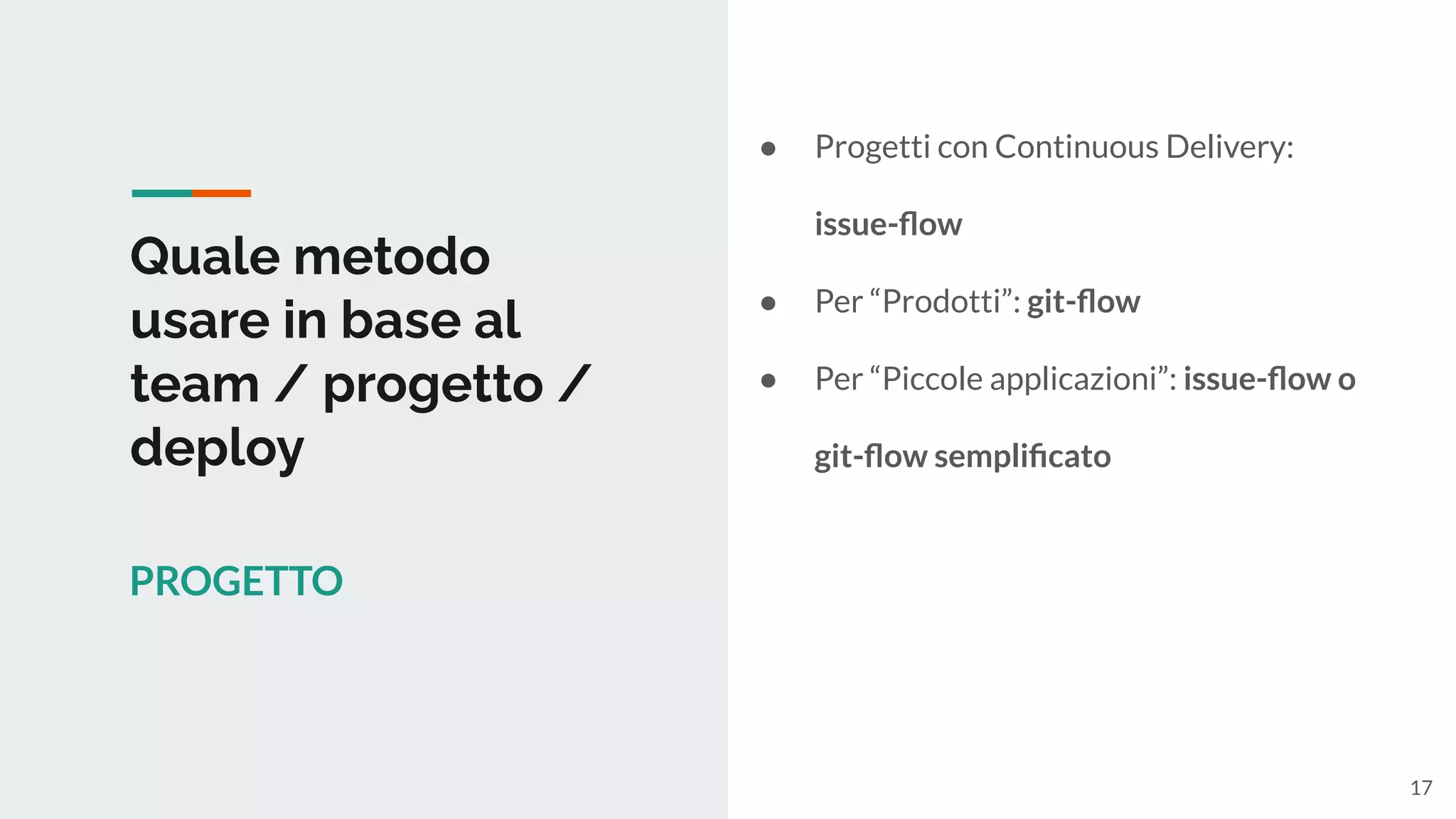 Quale metodo
usare in base al
team / progetto /
deploy
PROGETTO
● Progetti con Continuous Delivery:
issue-ﬂow
● Per “Prodotti”: git-ﬂow
● Per “Piccole applicazioni”: issue-ﬂow o
git-ﬂow sempliﬁcato
17
 