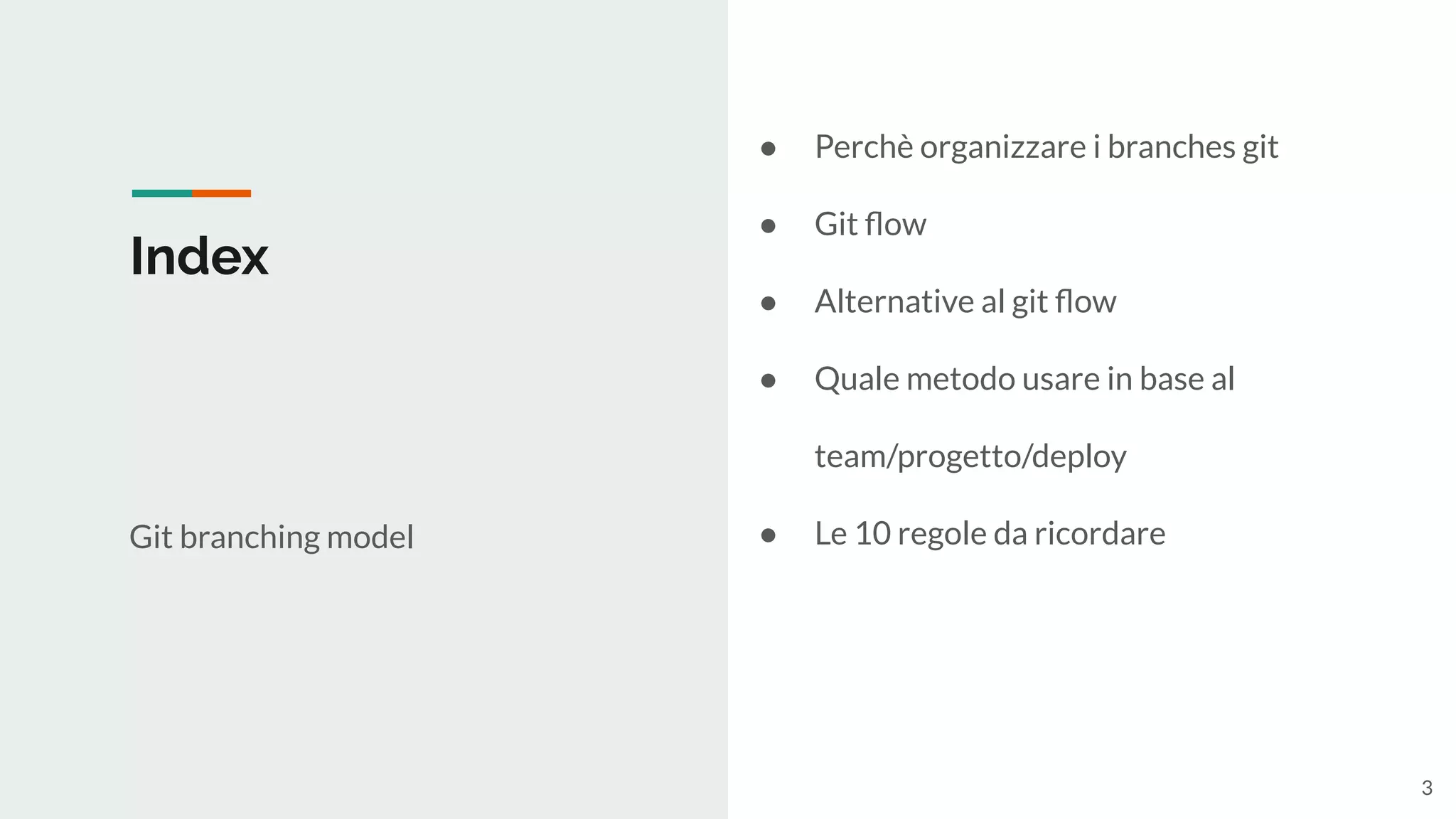 Index
Git branching model
● Perchè organizzare i branches git
● Git ﬂow
● Alternative al git ﬂow
● Quale metodo usare in base al
team/progetto/deploy
● Le 10 regole da ricordare
3
 