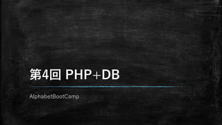 第4回 PHP+DB
AlphabetBootCamp
 