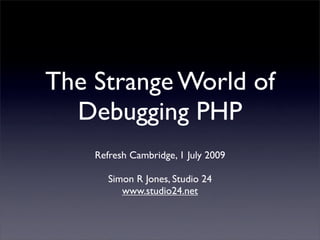 The Strange World of
  Debugging PHP
    Refresh Cambridge, 1 July 2009

       Simon R Jones, Studio 24
          www.studio24.net
 
