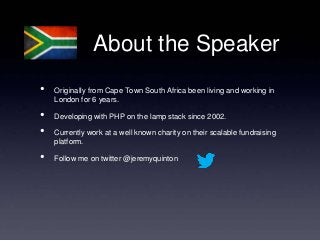 About the Speaker
•   Originally from Cape Town South Africa been living and working in
    London for 6 years.

•   Developing with PHP on the lamp stack since 2002.

•   Currently work at a well known charity on their scalable fundraising
    platform.

•   Follow me on twitter @jeremyquinton
 