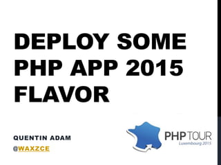 DEPLOY SOME
PHP APP 2015
FLAVOR
QUENTIN ADAM
@WAXZCE
2013
 
