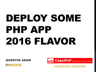 DEPLOY SOME
PHP APP
2016 FLAVOR
QUENTIN ADAM
@WAXZCE
2013
CakeFest 2016 - Amdsterdam
 