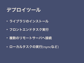 • ライブラリのインストール
• フロントエンドタスク実行
• 複数のリモートサーバへ接続
• ローカルタスクの実行(rsyncなど)
デプロイツール
 