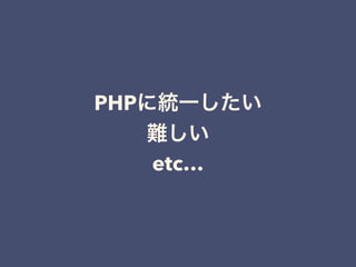 PHPに統一したい
難しい
etc…
 