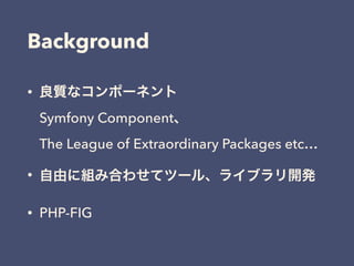• 良質なコンポーネント 
Symfony Component、 
The League of Extraordinary Packages etc…
• 自由に組み合わせてツール、ライブラリ開発
• PHP-FIG
Background
 