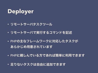 Deployer
• リモートサーバタスクツール
• リモートサーバで実行するコマンドを記述
• PHPの主なフレームワークに対応したタスクが 
あらかじめ用意されています
• PHPに親しんでいる方であれば簡単に利用できます
• 足りないタスクは自由に追加できます
 