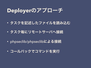 • タスクを記述したファイルを読み込む
• タスク毎にリモートサーバへ接続
• phpseclib/phpseclibによる接続
• コールバックでコマンドを実行
Deployerのアプローチ
 