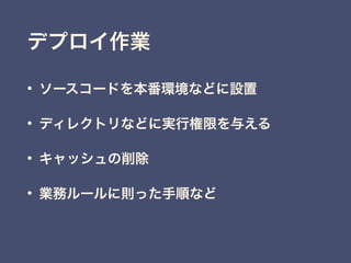 • ソースコードを本番環境などに設置
• ディレクトリなどに実行権限を与える
• キャッシュの削除
• 業務ルールに則った手順など
デプロイ作業
 