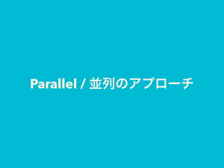 Parallel / 並列のアプローチ
 