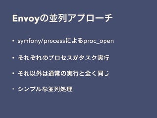 • symfony/processによるproc_open
• それぞれのプロセスがタスク実行
• それ以外は通常の実行と全く同じ
• シンプルな並列処理
Envoyの並列アプローチ
 