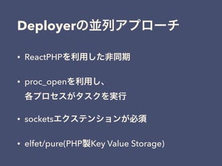 • ReactPHPを利用した非同期
• proc_openを利用し、 
各プロセスがタスクを実行
• socketsエクステンションが必須
• elfet/pure(PHP製Key Value Storage)
Deployerの並列アプローチ
 