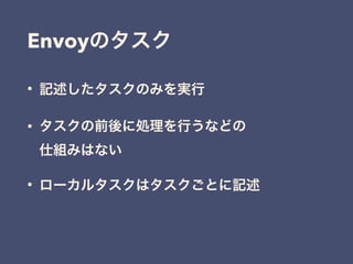 • 記述したタスクのみを実行
• タスクの前後に処理を行うなどの 
仕組みはない
• ローカルタスクはタスクごとに記述
Envoyのタスク
 