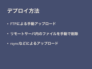 • FTPによる手動アップロード
• リモートサーバ内のファイルを手動で削除
• rsyncなどによるアップロード
デプロイ方法
 