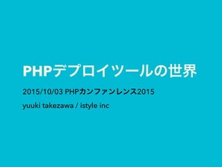 PHPデプロイツールの世界
2015/10/03 PHPカンファンレンス2015
yuuki takezawa / istyle inc
 
