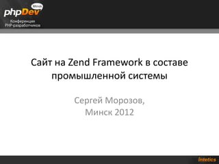 Сайт на Zend Framework в составе
    промышленной системы

        Сергей Морозов,
          Минск 2012
 