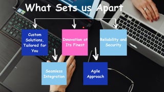 What Sets us Apart
Custom
Solutions,
Tailored for
You
Innovation at
Its Finest
Reliability and
Security
Seamless
Integration
Agile
Approach
 