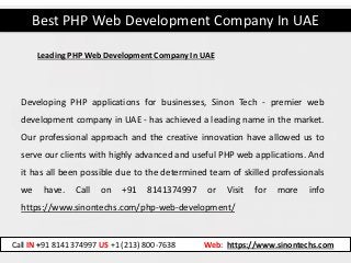 Best PHP Web Development Company In UAE
Call IN +91 8141374997 US +1 (213) 800-7638 Web: https://www.sinontechs.com
Developing PHP applications for businesses, Sinon Tech - premier web
development company in UAE - has achieved a leading name in the market.
Our professional approach and the creative innovation have allowed us to
serve our clients with highly advanced and useful PHP web applications. And
it has all been possible due to the determined team of skilled professionals
we have. Call on +91 8141374997 or Visit for more info
https://www.sinontechs.com/php-web-development/
Leading PHP Web Development Company In UAE
 