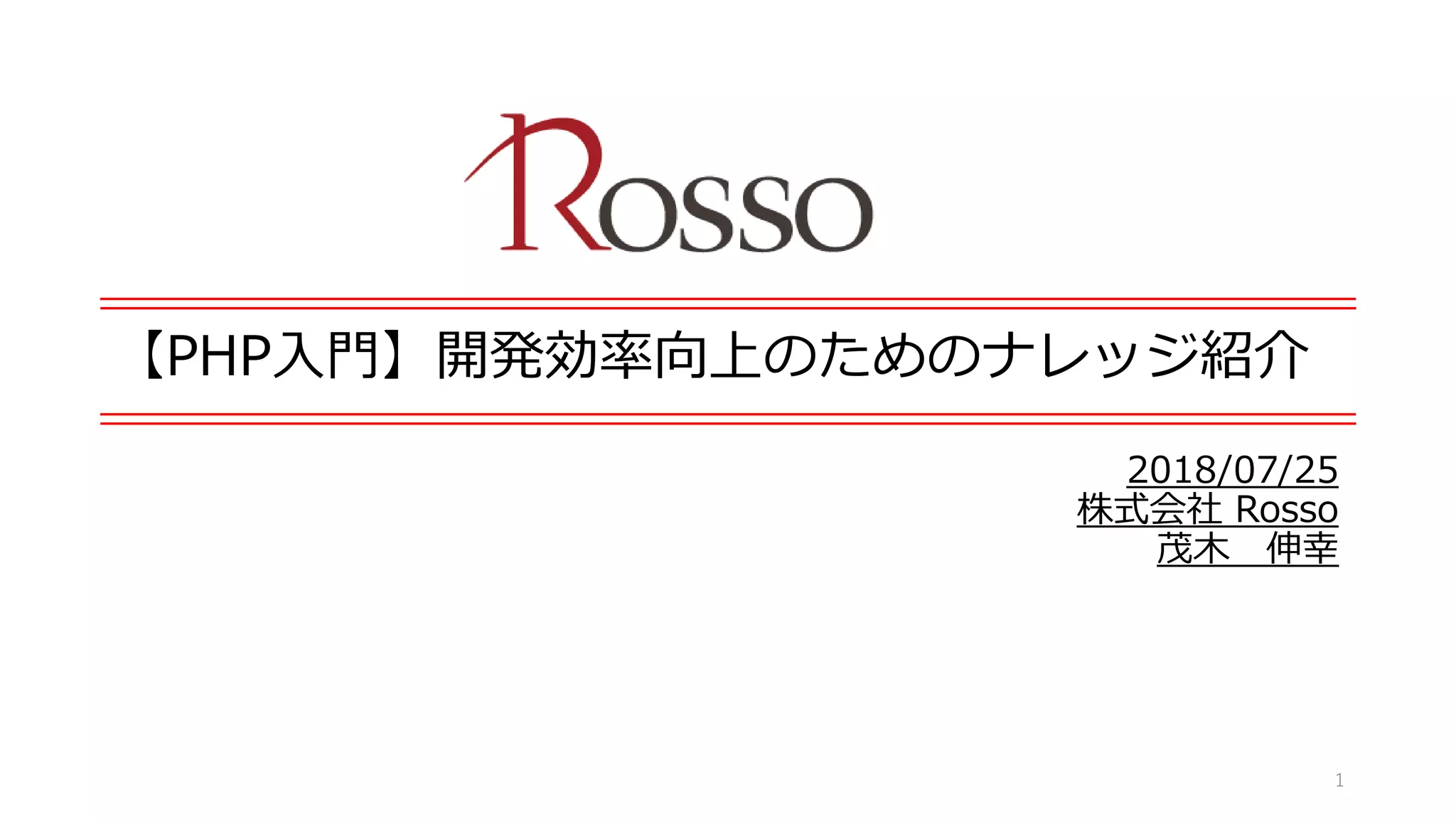 【PHP入門】開発効率向上のためのナレッジ紹介
2018/07/25
株式会社 Rosso
茂木 伸幸
1
 