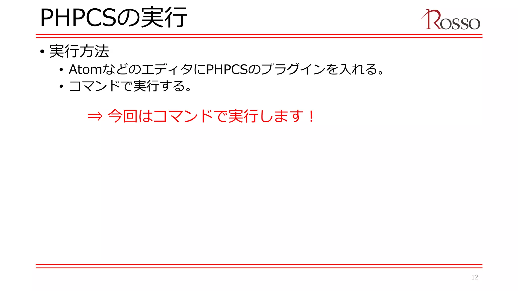 PHPCSの実行
• 実行方法
• AtomなどのエディタにPHPCSのプラグインを入れる。
• コマンドで実行する。
⇒ 今回はコマンドで実行します！
12
 
