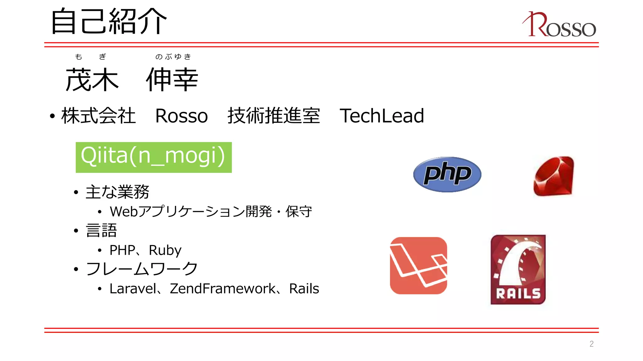 自己紹介
• 株式会社 Rosso 技術推進室 TechLead
• 主な業務
• Webアプリケーション開発・保守
• 言語
• PHP、Ruby
• フレームワーク
• Laravel、ZendFramework、Rails
茂木 伸幸
も ぎ の ぶ ゆ き
Qiita(n_mogi)
2
 
